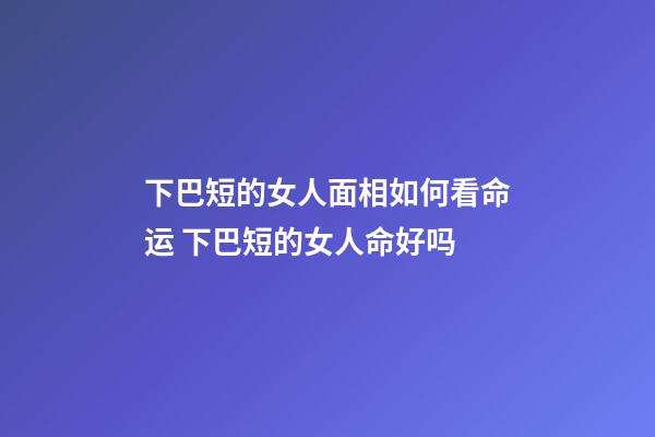 下巴短的女人面相如何看命运 下巴短的女人命好吗